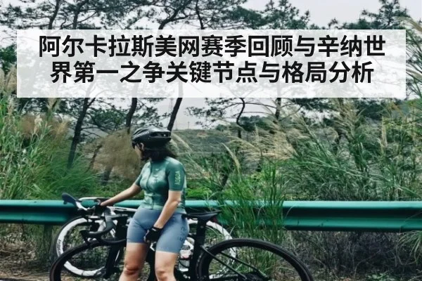 阿尔卡拉斯美网赛季回顾与辛纳世界第一之争关键节点与格局分析