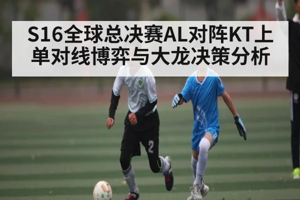 S16全球总决赛AL对阵KT上单对线博弈与大龙决策分析