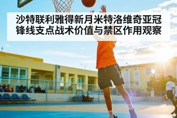 沙特联利雅得新月米特洛维奇亚冠锋线支点战术价值与禁区作用观察