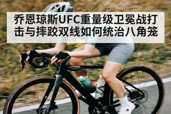 乔恩琼斯UFC重量级卫冕战打击与摔跤双线如何统治八角笼